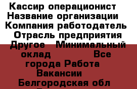 Кассир-операционист › Название организации ­ Компания-работодатель › Отрасль предприятия ­ Другое › Минимальный оклад ­ 15 000 - Все города Работа » Вакансии   . Белгородская обл.,Белгород г.